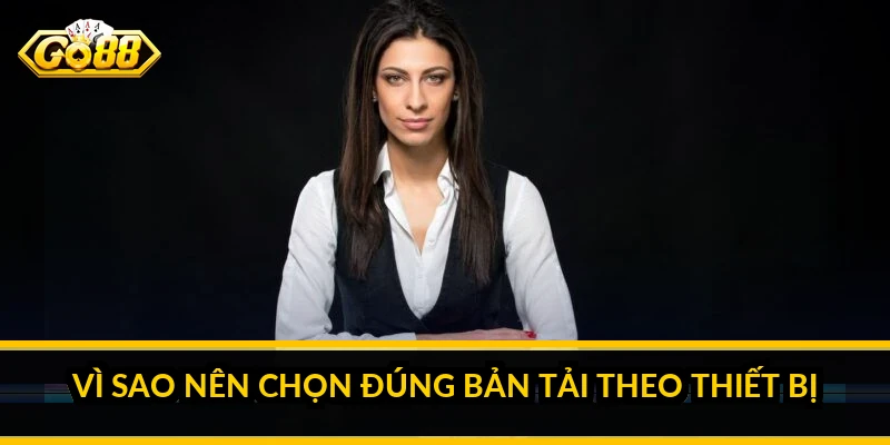 Vì sao nên chọn đúng bản tải theo thiết bị